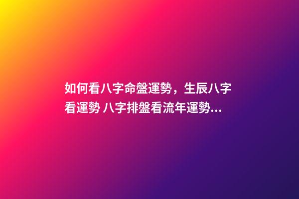 如何看八字命盤運勢，生辰八字 看運勢 八字排盤看流年運勢，八字排盤詳解-第1張-觀點-玄機派